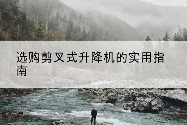 容县剪叉式升降机怎么选-选购剪叉式升降机的实用指南