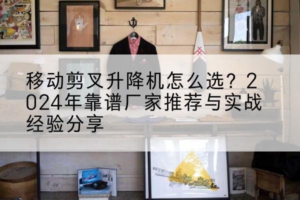 容县升降平台厂家推荐-移动剪叉升降机怎么选?2024年靠谱厂家推荐与实战经验分享