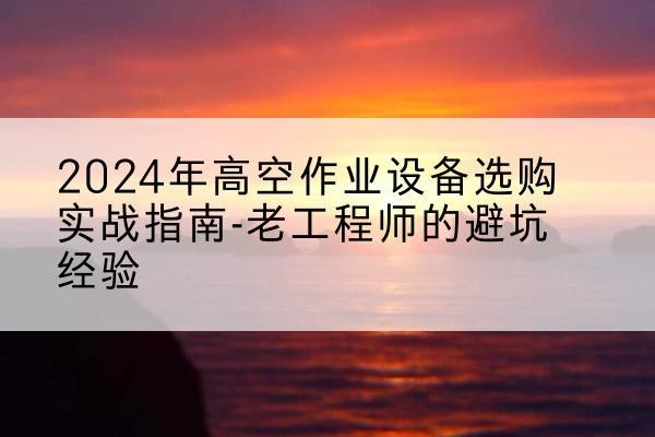 容县高空作业升降机厂家推荐-2024年高空作业设备选购实战指南-老工程师的避坑经验