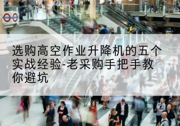 容县高空作业升降机厂家-选购高空作业升降机的五个实战经验-老采购手把手教你避坑