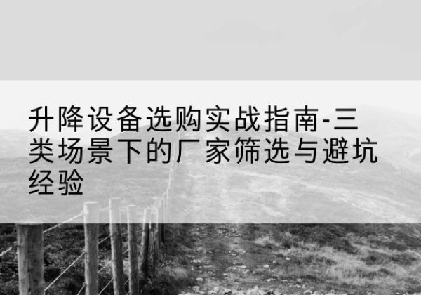 容县移动式升降机厂家推荐-升降设备选购实战指南-三类场景下的厂家筛选与避坑经验