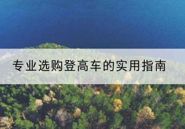 容县电动登高车厂家推荐-专业选购登高车的实用指南