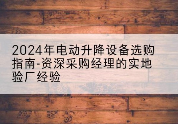 容县电动剪叉升降平台厂家-2024年电动升降设备选购指南-资深采购经理的实地验厂经验