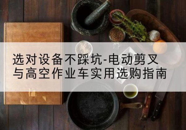 容县电动剪叉升降平台怎么选-选对设备不踩坑-电动剪叉与高空作业车实用选购指南