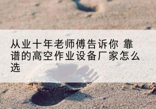 容县高空作业升降机厂家推荐-从业十年老师傅告诉你 靠谱的高空作业设备厂家怎么选