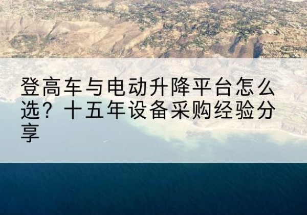 容县登高车厂家厂家-登高车与电动升降平台怎么选？十五年设备采购经验分享