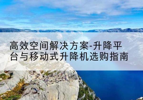 容县升降平台厂家-*空间解决方案-升降平台与移动式升降机选购指南