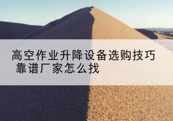 容县电动升降平台厂家推荐-高空作业升降设备选购技巧 靠谱厂家怎么找
