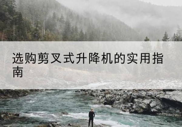 容县剪叉式升降机怎么选-选购剪叉式升降机的实用指南