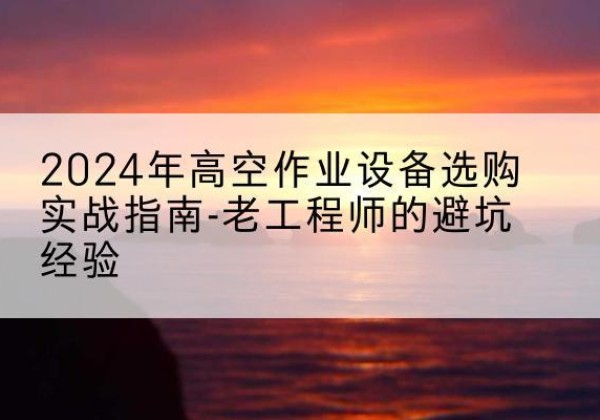 容县高空作业升降机厂家推荐-2024年高空作业设备选购实战指南-老工程师的避坑经验