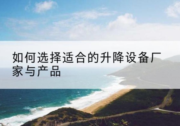 容县电动升降平台厂家-如何选择适合的升降设备厂家与产品